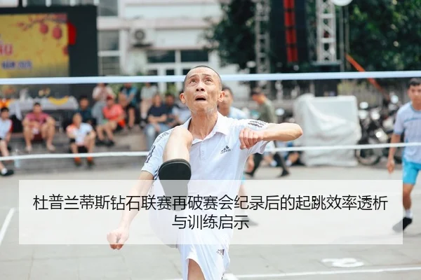 杜普兰蒂斯钻石联赛再破赛会纪录后的起跳效率透析与训练启示