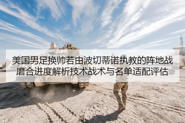 美国男足换帅若由波切蒂诺执教的阵地战磨合进度解析技术战术与名单适配评估
