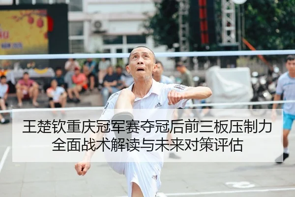 王楚钦重庆冠军赛夺冠后前三板压制力全面战术解读与未来对策评估