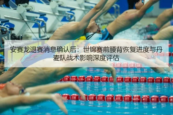 安赛龙退赛消息确认后：世锦赛前腰背恢复进度与丹麦队战术影响深度评估